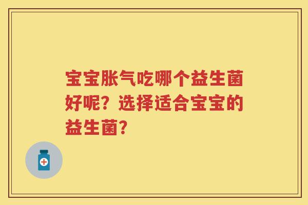 宝宝吃哪个益生菌好呢?选择适合宝宝的益生菌? 宝宝吃哪个益生菌好呢?选择适合宝宝的益生菌?