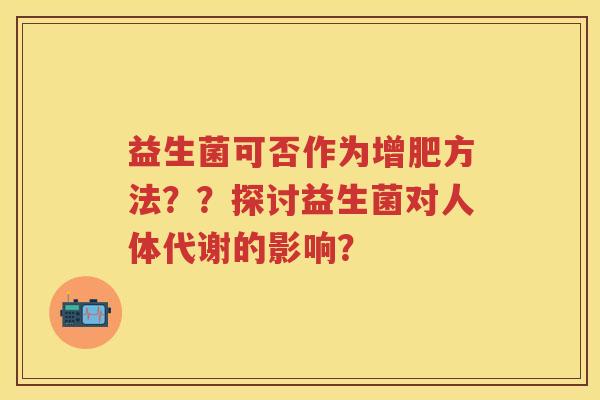 益生菌可否作为增肥方法？？探讨益生菌对人体代谢的影响？