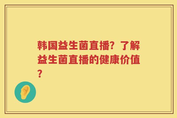 韩国益生菌直播？了解益生菌直播的健康价值？