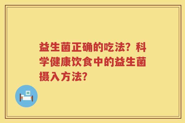 益生菌正确的吃法?科学健康饮食中的益生菌摄入方法? 益生菌正确的吃法?科学健康饮食中的益生菌摄入方法?
