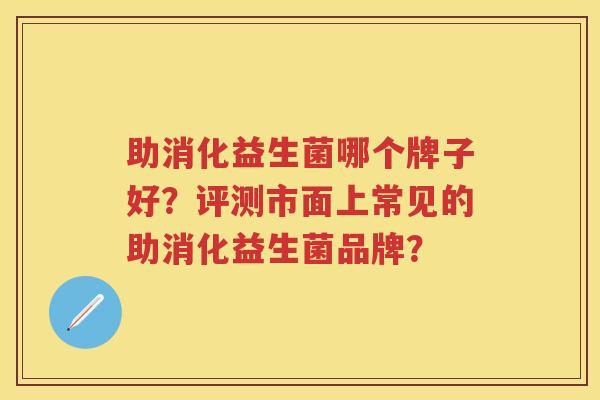 助消化益生菌哪个牌子好？评测市面上常见的助消化益生菌品牌？