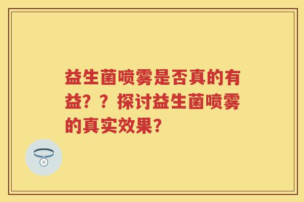 益生菌喷雾是否真的有益??探讨益生菌喷雾的真实效果? 益生菌喷雾是否真的有益??探讨益生菌喷雾的真实效果?