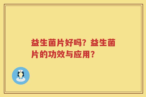 益生菌片好吗？益生菌片的功效与应用？
