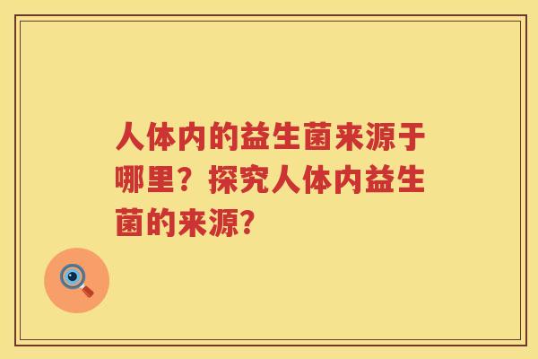 人体内的益生菌来源于哪里?探究人体内益生菌的来源? 人体内的益生菌来源于哪里?探究人体内益生菌的来源?