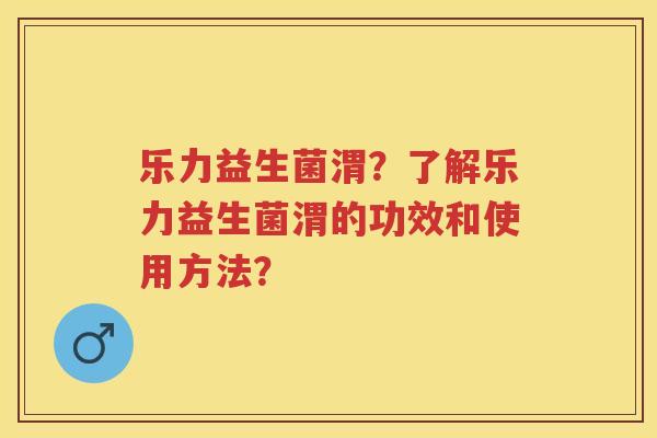 乐力益生菌渭？了解乐力益生菌渭的功效和使用方法？
