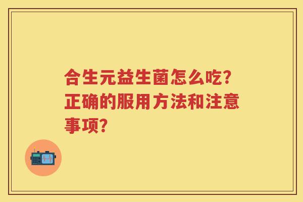 合生元益生菌怎么吃?正确的服用方法和注意事项? 合生元益生菌怎么吃?正确的服用方法和注意事项?