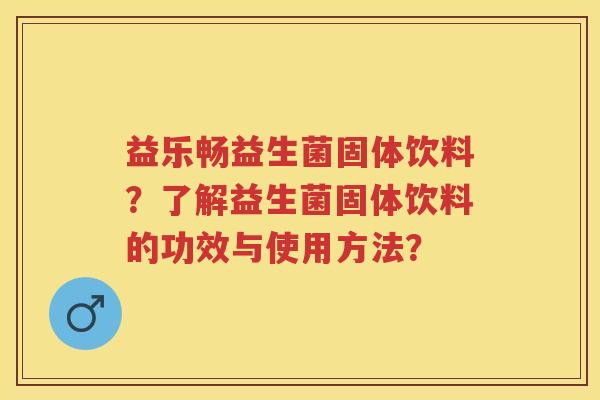 益乐畅益生菌固体饮料?了解益生菌固体饮料的功效与使用方法? 益乐畅益生菌固体饮料?了解益生菌固体饮料的功效与使用方法?