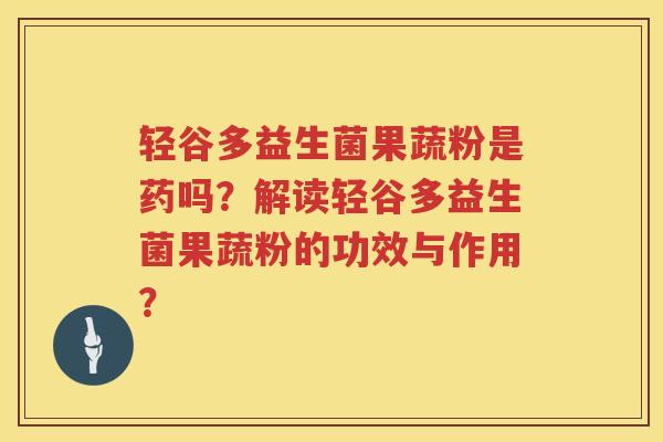 轻谷多益生菌果蔬粉是药吗?解读轻谷多益生菌果蔬粉的功效与作用? 轻谷多益生菌果蔬粉是药吗?解读轻谷多益生菌果蔬粉的功效与作用?