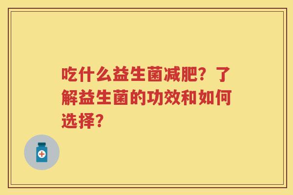 吃什么益生菌?了解益生菌的功效和如何选择? 吃什么益生菌?了解益生菌的功效和如何选择?