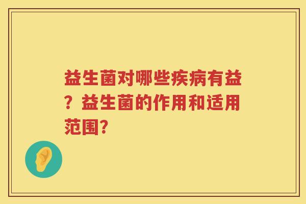 益生菌对哪些有益?益生菌的作用和适用范围? 益生菌对哪些有益?益生菌的作用和适用范围?