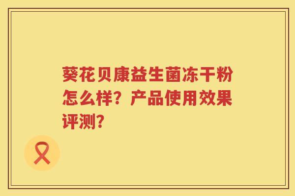 葵花贝康益生菌冻干粉怎么样？产品使用效果评测？