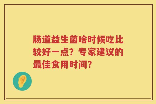 肠道益生菌啥时候吃比较好一点?专家建议的佳食用时间? 肠道益生菌啥时候吃比较好一点?专家建议的佳食用时间?