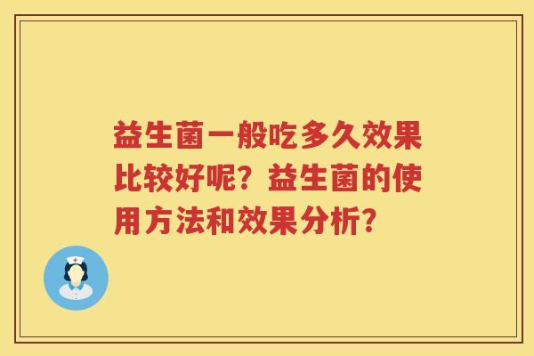 益生菌一般吃多久效果比较好呢?益生菌的使用方法和效果分析? 益生菌一般吃多久效果比较好呢?益生菌的使用方法和效果分析?
