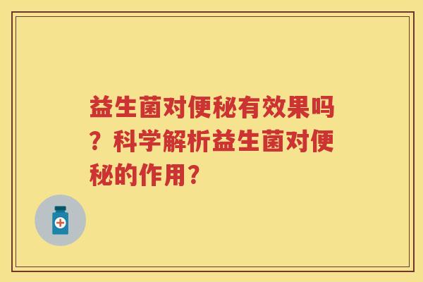 益生菌对有效果吗?科学解析益生菌对的作用? 益生菌对有效果吗?科学解析益生菌对的作用?