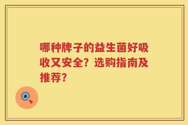哪种牌子的益生菌好吸收又安全?选购指南及推荐? 哪种牌子的益生菌好吸收又安全?选购指南及推荐?