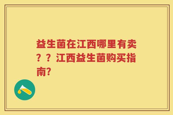 益生菌在江西哪里有卖??江西益生菌购买指南? 益生菌在江西哪里有卖??江西益生菌购买指南?