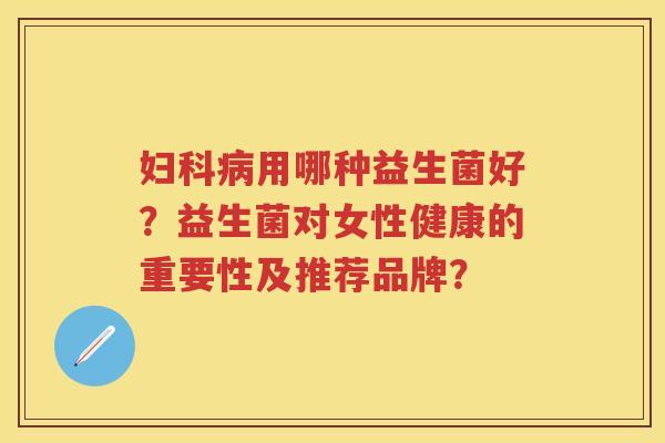 用哪种益生菌好？益生菌对女性健康的重要性及推荐品牌？