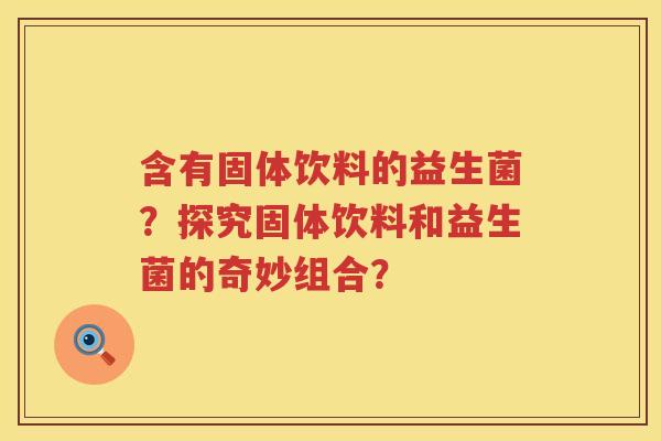 含有固体饮料的益生菌?探究固体饮料和益生菌的奇妙组合? 含有固体饮料的益生菌?探究固体饮料和益生菌的奇妙组合?