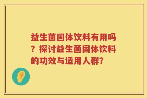 益生菌固体饮料有用吗?探讨益生菌固体饮料的功效与适用人群? 益生菌固体饮料有用吗?探讨益生菌固体饮料的功效与适用人群?