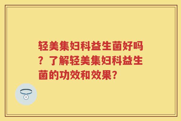 轻美集益生菌好吗?了解轻美集益生菌的功效和效果? 轻美集益生菌好吗?了解轻美集益生菌的功效和效果?