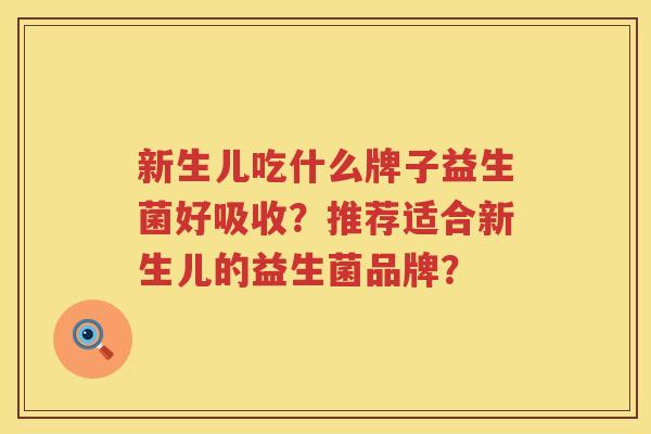 新生儿吃什么牌子益生菌好吸收?推荐适合新生儿的益生菌品牌? 新生儿吃什么牌子益生菌好吸收?推荐适合新生儿的益生菌品牌?
