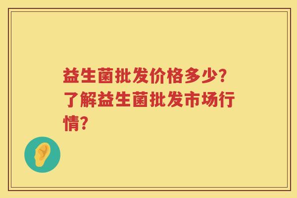 益生菌批发价格多少?了解益生菌批发市场行情? 益生菌批发价格多少?了解益生菌批发市场行情?
