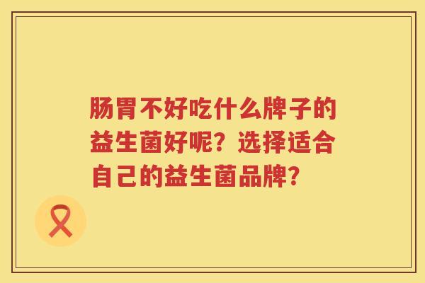 肠胃不好吃什么牌子的益生菌好呢？选择适合自己的益生菌品牌？