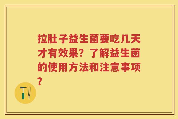 拉肚子益生菌要吃几天才有效果？了解益生菌的使用方法和注意事项？