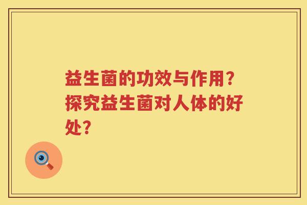 益生菌的功效与作用?探究益生菌对人体的好处? 益生菌的功效与作用?探究益生菌对人体的好处?