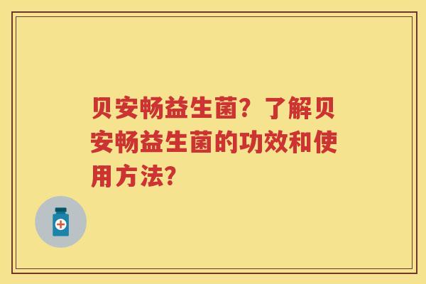贝安畅益生菌？了解贝安畅益生菌的功效和使用方法？