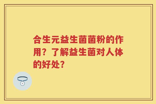 合生元益生菌菌粉的作用?了解益生菌对人体的好处? 合生元益生菌菌粉的作用?了解益生菌对人体的好处?