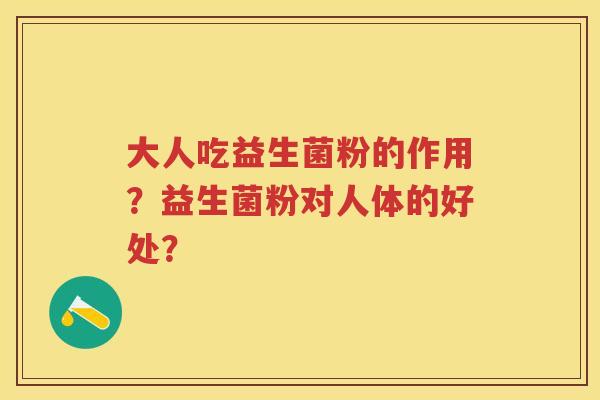 大人吃益生菌粉的作用?益生菌粉对人体的好处? 大人吃益生菌粉的作用?益生菌粉对人体的好处?