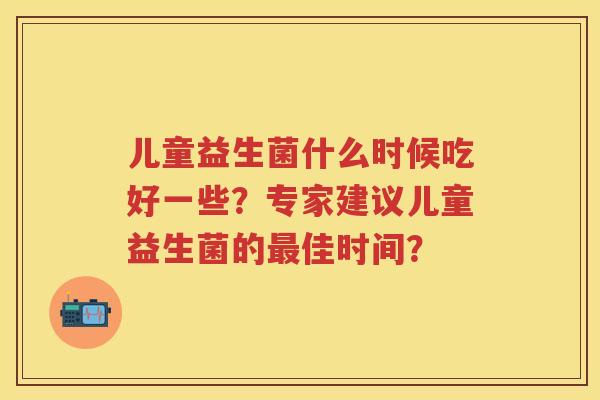 儿童益生菌什么时候吃好一些？专家建议儿童益生菌的佳时间？