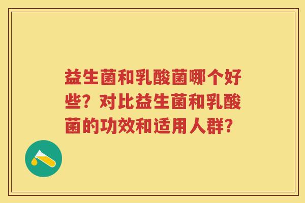 益生菌和乳酸菌哪个好些?对比益生菌和乳酸菌的功效和适用人群? 益生菌和乳酸菌哪个好些?对比益生菌和乳酸菌的功效和适用人群?