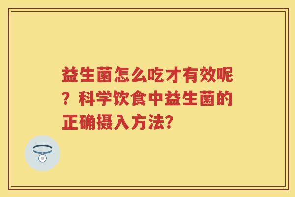 益生菌怎么吃才有效呢?科学饮食中益生菌的正确摄入方法? 益生菌怎么吃才有效呢?科学饮食中益生菌的正确摄入方法?