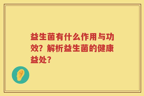 益生菌有什么作用与功效?解析益生菌的健康益处? 益生菌有什么作用与功效?解析益生菌的健康益处?