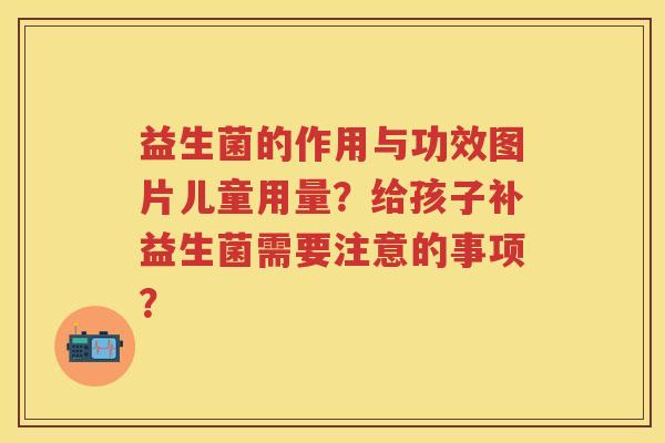 益生菌的作用与功效图片儿童用量?给孩子补益生菌需要注意的事项? 益生菌的作用与功效图片儿童用量?给孩子补益生菌需要注意的事项?