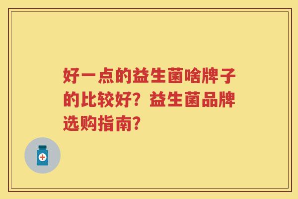 好一点的益生菌啥牌子的比较好?益生菌品牌选购指南? 好一点的益生菌啥牌子的比较好?益生菌品牌选购指南?