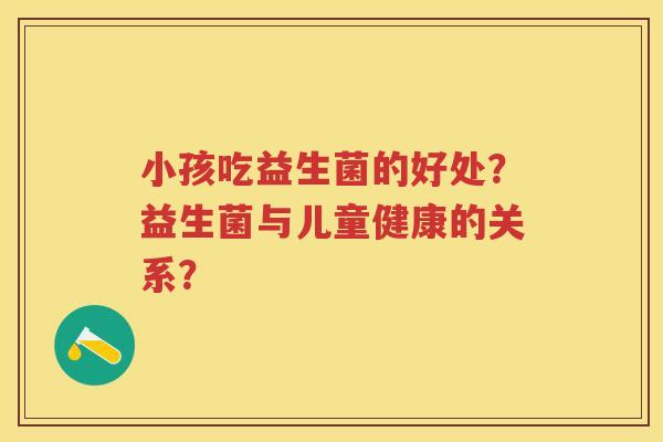 小孩吃益生菌的好处？益生菌与儿童健康的关系？
