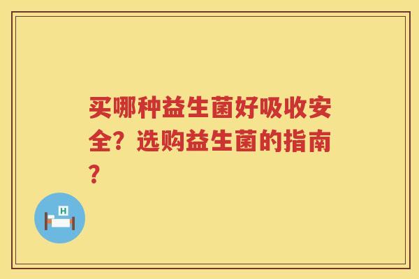 买哪种益生菌好吸收安全?选购益生菌的指南? 买哪种益生菌好吸收安全?选购益生菌的指南?