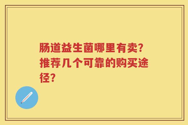 肠道益生菌哪里有卖？推荐几个可靠的购买途径？