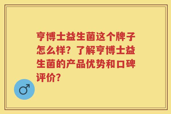 亨博士益生菌这个牌子怎么样?了解亨博士益生菌的产品优势和口碑评价? 亨博士益生菌这个牌子怎么样?了解亨博士益生菌的产品优势和口碑评价?