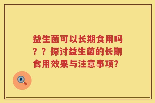 益生菌可以长期食用吗？？探讨益生菌的长期食用效果与注意事项？