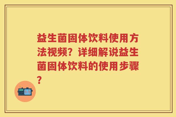 益生菌固体饮料使用方法视频?详细解说益生菌固体饮料的使用步骤? 益生菌固体饮料使用方法视频?详细解说益生菌固体饮料的使用步骤?