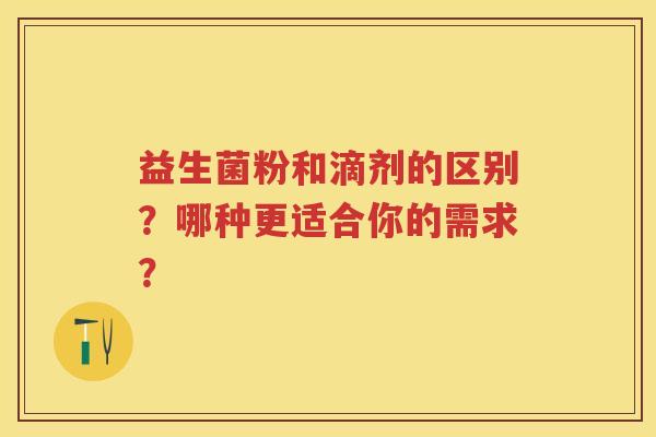 益生菌粉和滴剂的区别?哪种更适合你的需求? 益生菌粉和滴剂的区别?哪种更适合你的需求?