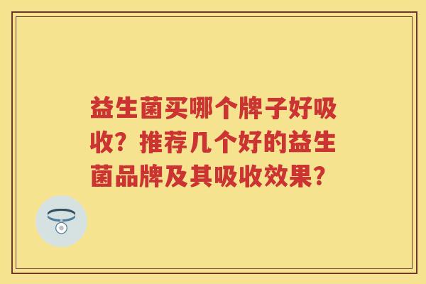 益生菌买哪个牌子好吸收?推荐几个好的益生菌品牌及其吸收效果? 益生菌买哪个牌子好吸收?推荐几个好的益生菌品牌及其吸收效果?