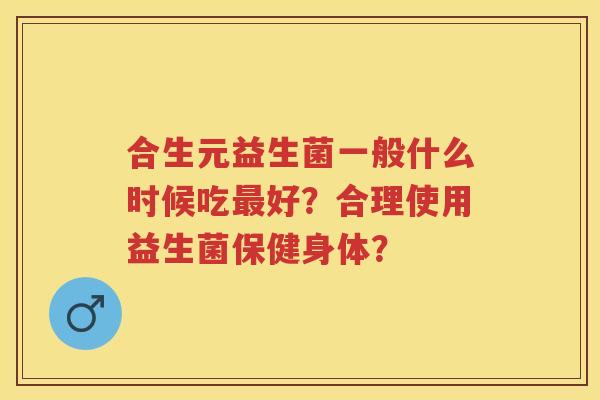 合生元益生菌一般什么时候吃好?合理使用益生菌保健身体? 合生元益生菌一般什么时候吃好?合理使用益生菌保健身体?