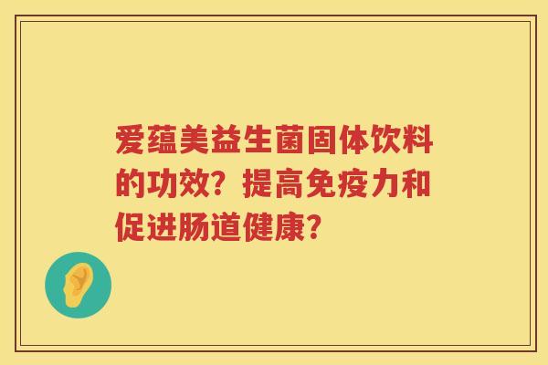 爱蕴美益生菌固体饮料的功效?提高力和促进肠道健康? 爱蕴美益生菌固体饮料的功效?提高力和促进肠道健康?