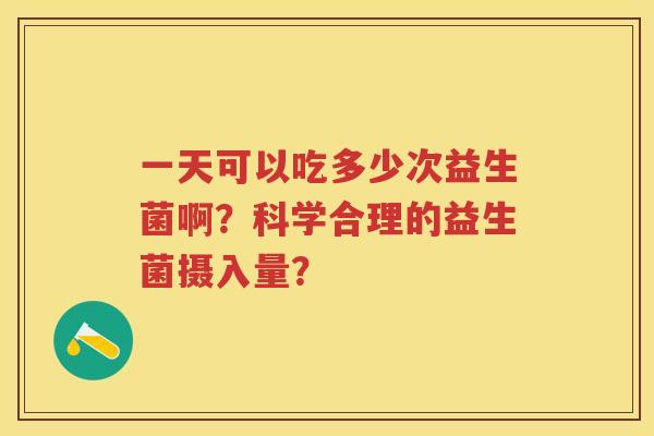 一天可以吃多少次益生菌啊?科学合理的益生菌摄入量? 一天可以吃多少次益生菌啊?科学合理的益生菌摄入量?