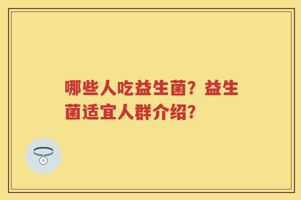哪些人吃益生菌?益生菌适宜人群介绍? 哪些人吃益生菌?益生菌适宜人群介绍?